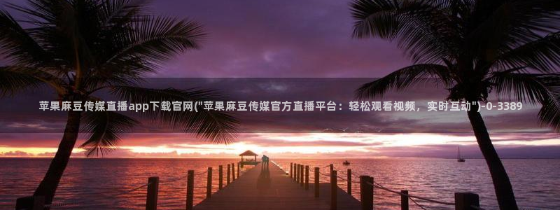 麻豆经纪传媒官网：苹果麻豆传媒直播app下载官网(\