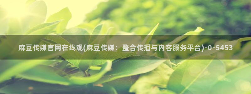 mdlpud麻豆传媒官网豆奶：麻豆传媒官网在线观(麻豆传媒：整合传播与内容服务平台)