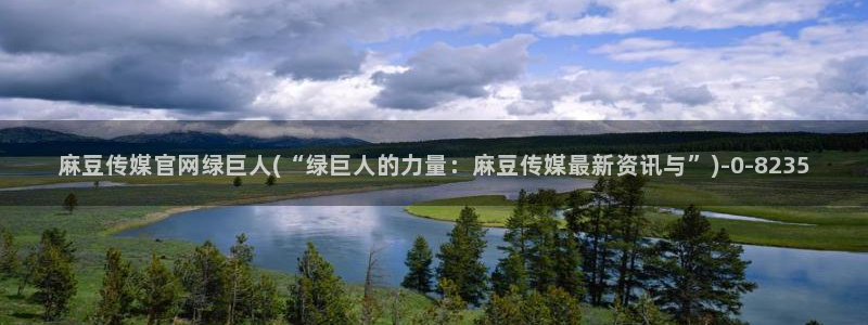 麻豆传媒官网梦梦：麻豆传媒官网绿巨人(“绿巨人的力量：麻豆传媒最新资讯与”)