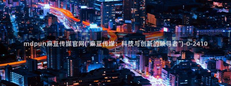 麻豆传媒体官网：mdpun麻豆传媒官网(\