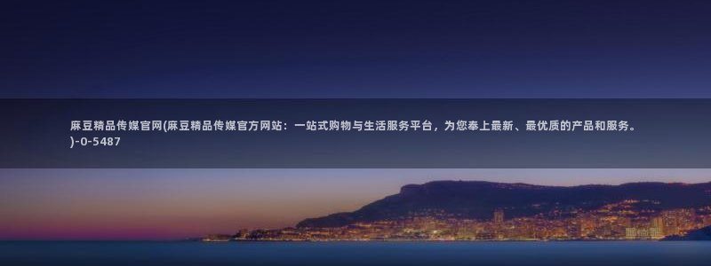 台湾91麻豆传媒官网：麻豆精品传媒官网(麻豆精品传媒官方网站：一站式购物与生活服务平台，为您奉上最新、最优质的产品和服务。)
