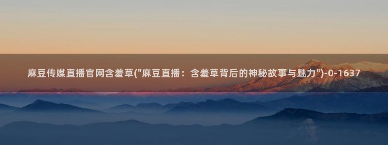 麻豆官网传媒在线观看：麻豆传媒直播官网含羞草(\