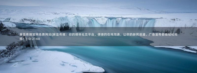 麻豆传媒官网原创：麻豆传媒官网免费网站(麻豆传媒：你的媒体社交平台，便捷的在线沟通，让你的新闻报道、广告宣传都能轻松完成！)